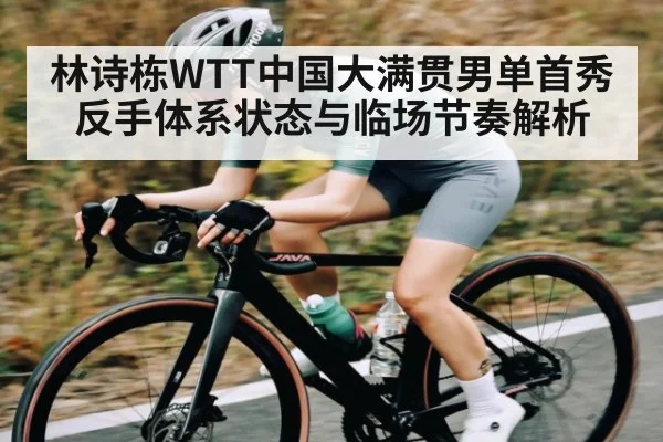 林诗栋WTT中国大满贯男单首秀反手体系状态与临场节奏解析