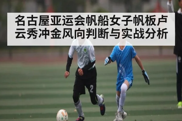 名古屋亚运会帆船女子帆板卢云秀冲金风向判断与实战分析