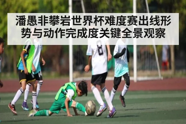 潘愚非攀岩世界杯难度赛出线形势与动作完成度关键全景观察