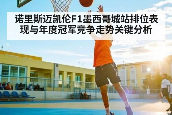 诺里斯迈凯伦F1墨西哥城站排位表现与年度冠军竞争走势关键分析