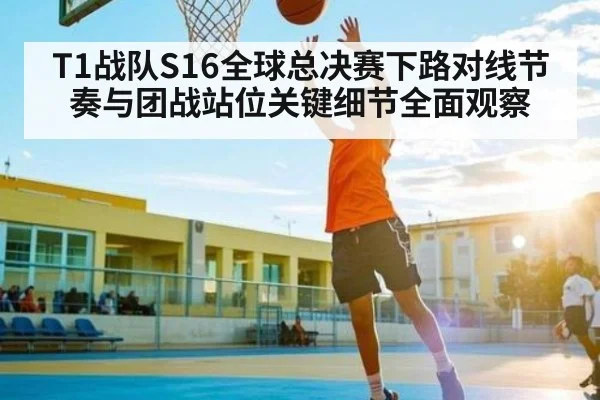 T1战队S16全球总决赛下路对线节奏与团战站位关键细节全面观察