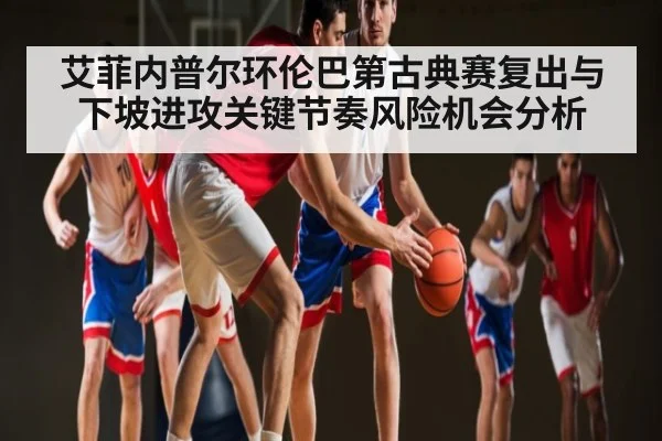 艾菲内普尔环伦巴第古典赛复出与下坡进攻关键节奏风险机会分析 - kaiyun