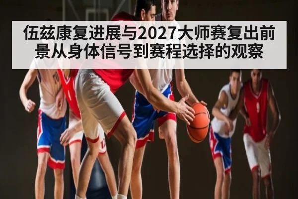 伍兹康复进展与2027大师赛复出前景从身体信号到赛程选择的观察（kaiyun）